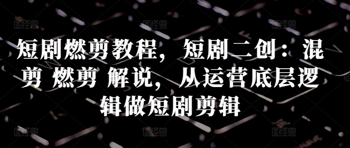 短剧燃剪教程，短剧二创：混剪 燃剪 解说，从运营底层逻辑做短剧剪辑-89网创