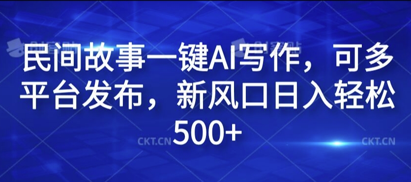 民间故事一键AI写作，可多平台发布，新风口日入轻松500+【揭秘】-89网创