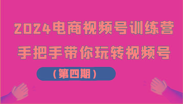 2024电商视频号训练营(第四期)手把手带你玩转视频号-89网创