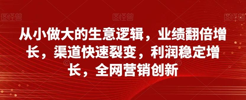 从小做大的生意逻辑，业绩翻倍增长，渠道快速裂变，利润稳定增长，全网营销创新-89网创