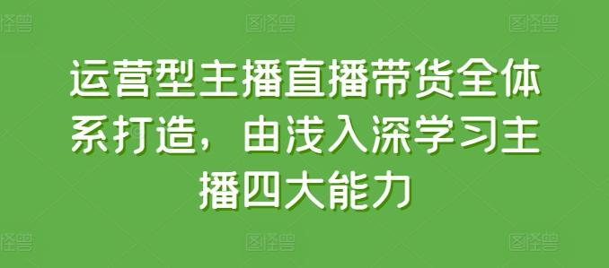 运营型主播直播带货全体系打造，由浅入深学习主播四大能力-89网创