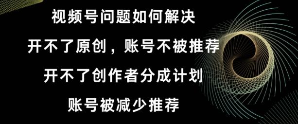 视频号【开不了原创，开不了创作者分成计划，账号被减少推荐，账号不被推荐】如何解决-89网创