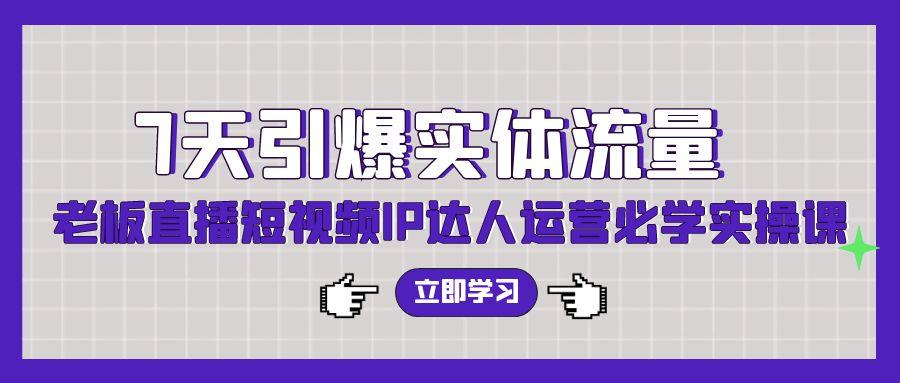 (9593期)7天引爆实体流量，老板直播短视频IP达人运营必学实操课(56节高清无水印)-89网创