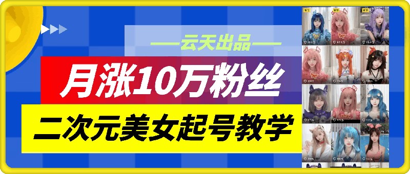 云天二次元美女起号教学，月涨10万粉丝，不判搬运-89网创