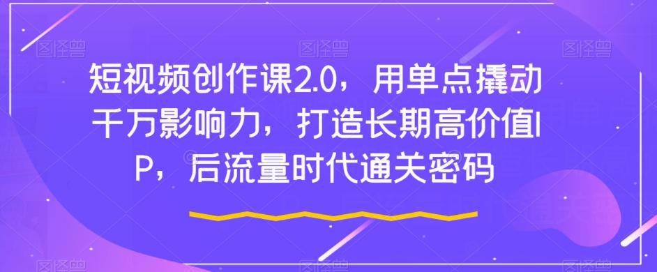 短视频创作课2.0，用单点撬动千万影响力，打造长期高价值IP，后流量时代通关密码-89网创