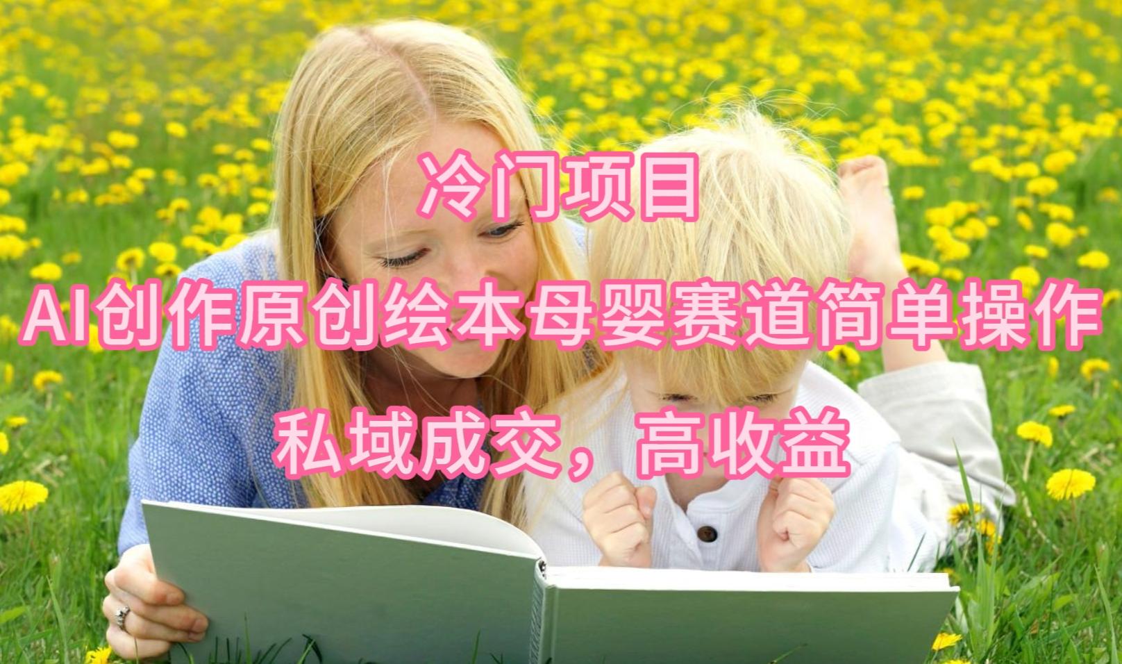 (9726期)冷门项目，AI创作原创绘本母婴赛道简单操作，私域成交，高收益-89网创