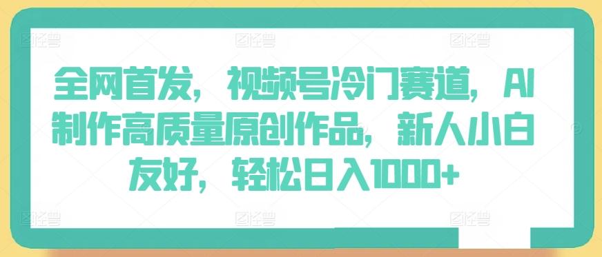 全网首发，视频号冷门赛道，AI制作高质量原创作品，新人小白友好，轻松日入1000+【揭秘】-89网创