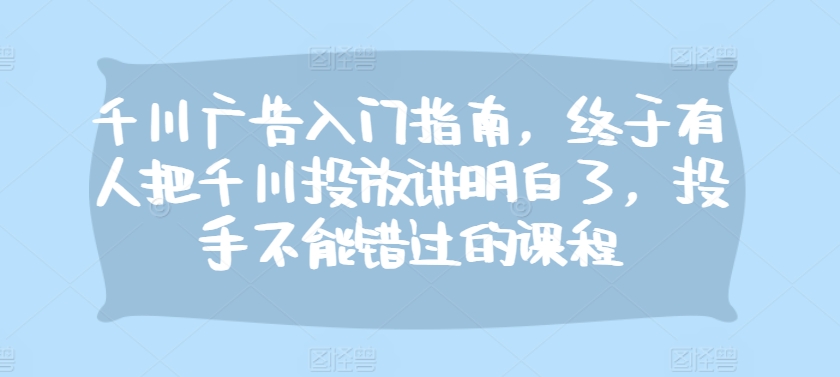 千川广告入门指南，终于有人把千川投放讲明白了，投手不能错过的课程-89网创