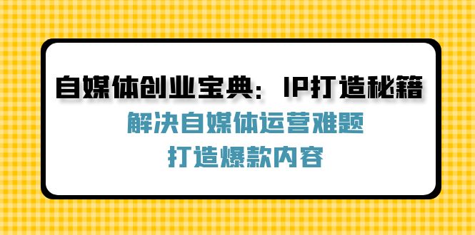 自媒体创业宝典：IP打造秘籍：解决自媒体运营难题，打造爆款内容-89网创