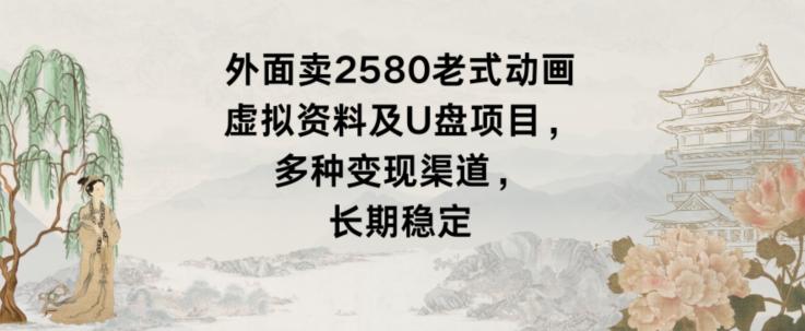 外面卖2580老式动画虚拟资料及U盘项目，多种变现渠道，长期稳定-89网创