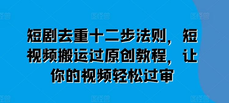 短剧去重十二步法则，短视频搬运过原创教程，让你的视频轻松过审-89网创