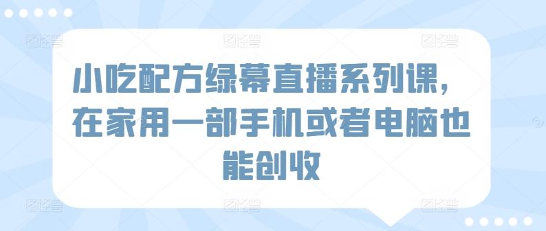 小吃配方绿幕直播系列课，在家用一部手机或者电脑也能创收-89网创