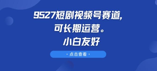9527短剧视频号赛道，可长期运营，小白友好【揭秘】-89网创