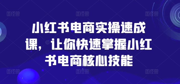 小红书电商实操速成课，让你快速掌握小红书电商核心技能-89网创