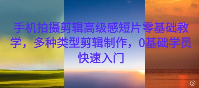 手机拍摄剪辑高级感短片零基础教学，多种类型剪辑制作，0基础学员快速入门-89网创