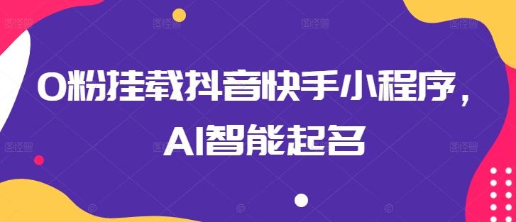 0粉挂载抖音快手小程序，AI智能起名-89网创