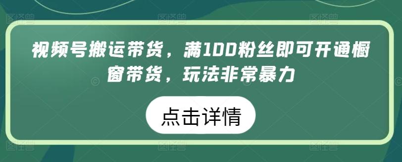 视频号搬运带货，满100粉丝即可开通橱窗带货，玩法非常暴力【揭秘】-89网创