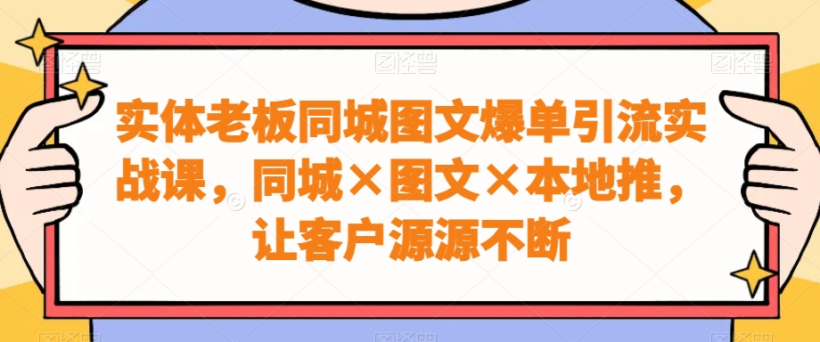 实体老板同城图文爆单引流实战课，同城×图文×本地推，让客户源源不断-89网创