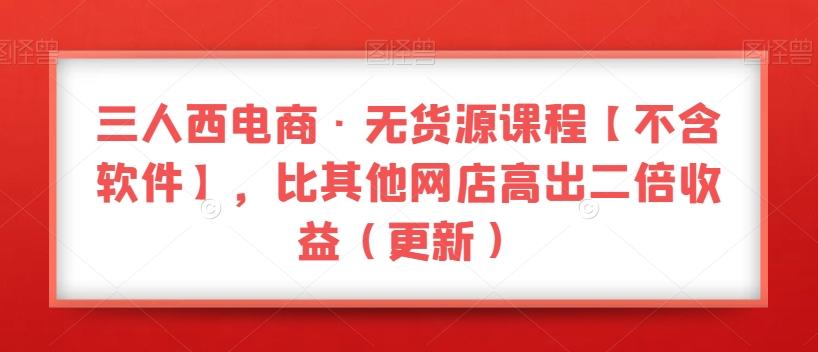 三人西电商·无货源课程【不含软件】，比其他网店高出二倍收益（更新）-89网创