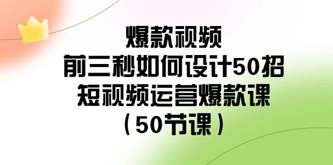 爆款视频前三秒如何设计50招：短视频运营爆款课(50节课)-89网创