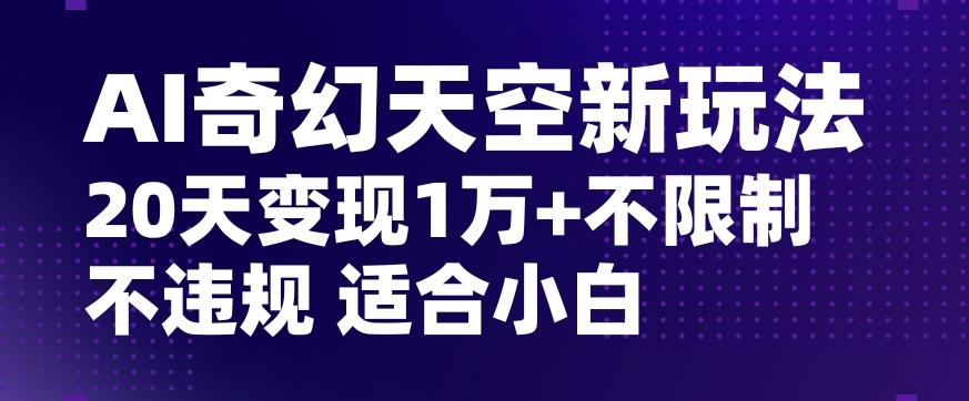 AI奇幻天空，20天变现五位数玩法，不限制不违规不封号玩法，适合小白操作【揭秘】-89网创