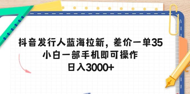抖音发行人蓝海拉新，差价一单35，小白一部手机即可操作，日入3000+-89网创