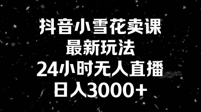 抖音小雪花卖课，24小时无人直播，日入3000+，小白也能轻松操作-89网创