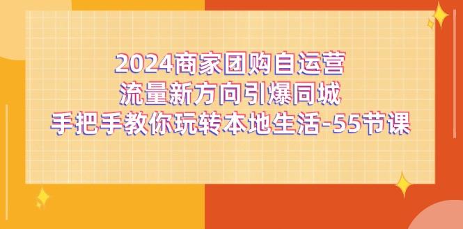 2024商家团购-自运营流量新方向引爆同城，手把手教你玩转本地生活-55节课-89网创