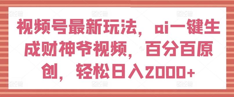 视频号最新玩法，ai一键生成财神爷视频，百分百原创，轻松日入2000+【揭秘】-89网创