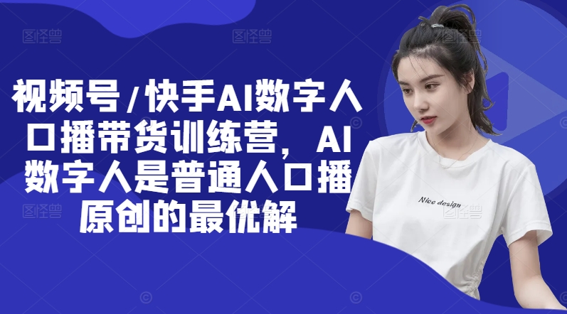 视频号/快手AI数字人口播带货训练营，AI数字人是普通人口播原创的最优解-89网创