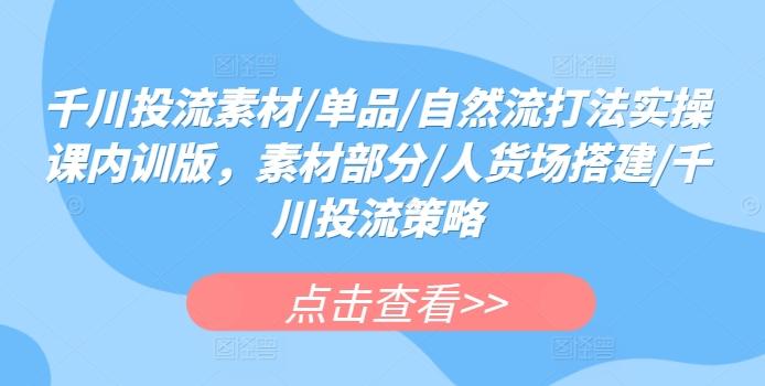 千川投流素材/单品/自然流打法实操课内训版，素材部分/人货场搭建/千川投流策略-89网创