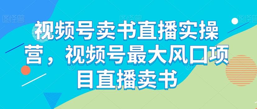 视频号卖书直播实操营，视频号最大风囗项目直播卖书-89网创