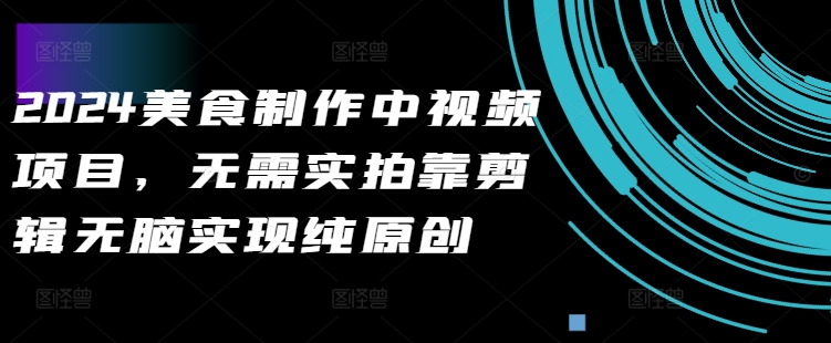2024美食制作中视频项目，无需实拍靠剪辑无脑实现纯原创-89网创