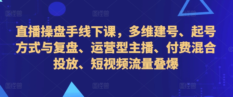 直播操盘手线下课，多维建号、起号方式与复盘、运营型主播、付费混合投放、短视频流量叠爆-89网创