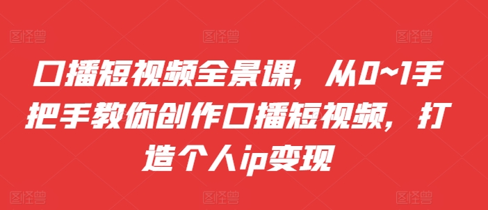 口播短视频全景课，​从0~1手把手教你创作口播短视频，打造个人ip变现-89网创