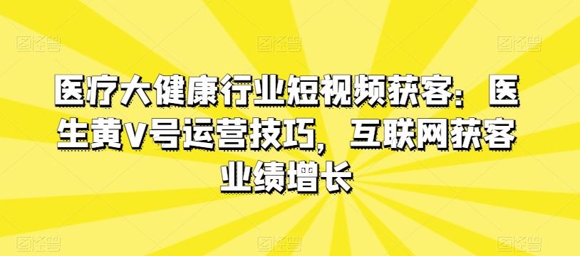 医疗大健康行业短视频获客：医生黄V号运营技巧，互联网获客业绩增长-89网创