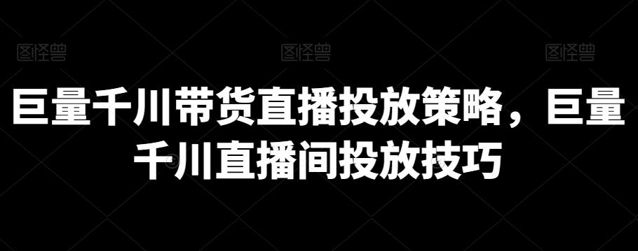 巨量千川带货直播投放策略，巨量千川直播间投放技巧-89网创