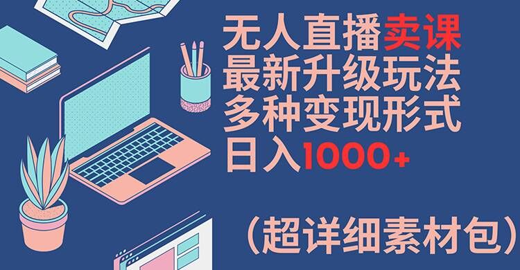 无人直播卖课最新升级玩法，多种变现形式，日入1000+(超详细素材包)【揭秘】-89网创