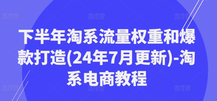 下半年淘系流量权重和爆款打造(24年7月更新)-淘系电商教程-89网创