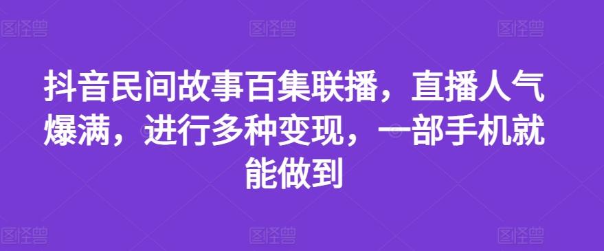 抖音民间故事百集联播，直播人气爆满，进行多种变现，一部手机就能做到【揭秘】-89网创