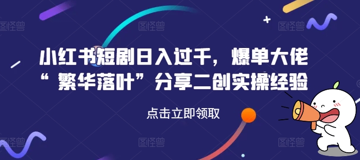 小红书短剧日入过千，爆单大佬“繁华落叶”分享二创实操经验-89网创