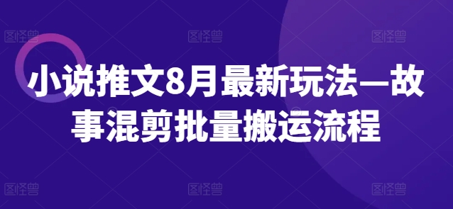 小说推文8月最新玩法—故事混剪批量搬运流程-89网创