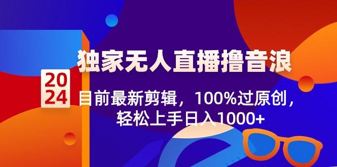 2024独家无人直播撸音浪，目前最新剪辑，100%过原创，轻松上手日入1000+-89网创