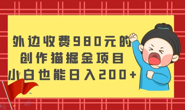外边收费980元的，创作猫掘金项目，小白也能日入200+-89网创