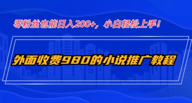 外面收费980的小说推广教程：零粉丝也能日入200+，小白轻松上手！-89网创