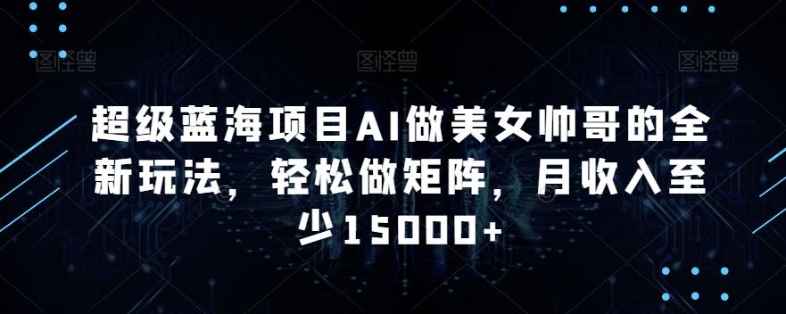 超级蓝海项目AI做美女帅哥的全新玩法，轻松做矩阵，月收入至少15000+【揭秘】-89网创