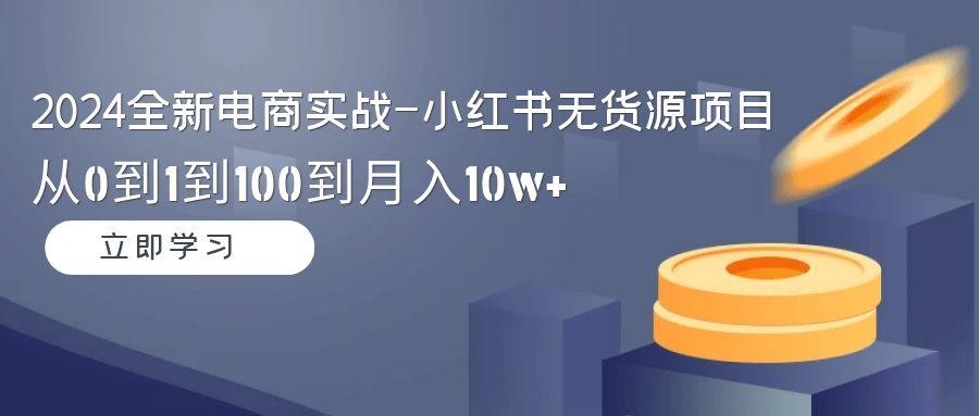2024全新电商实战-小红书无货源项目：从0到1到100到月入10w+-89网创