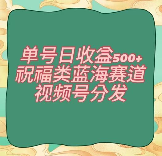 单号日收益500+、祝福类蓝海赛道、视频号分发【揭秘】-89网创