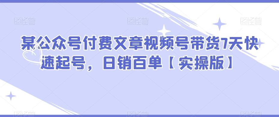 某公众号付费文章视频号带货7天快速起号，日销百单【实操版】-89网创