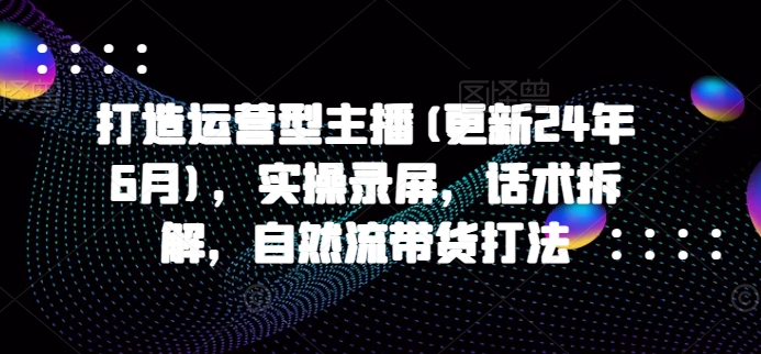 打造运营型主播(更新24年7月)，实操录屏，话术拆解，自然流带货打法-89网创